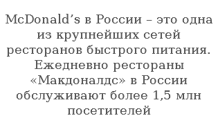  McDonald’s в России – это одна из крупнейших сетей ресторанов быстрого питания. Ежедневно рестораны «Макдоналдс» в России обслуживают более 1,5 млн посетителей 